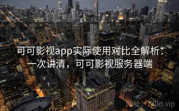 可可影视app实际使用对比全解析：一次讲清，可可影视服务器端