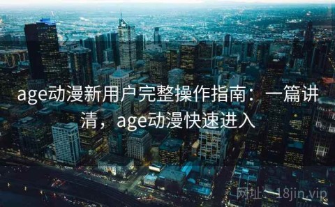 age动漫新用户完整操作指南：一篇讲清，age动漫快速进入