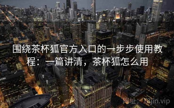 围绕茶杯狐官方入口的一步步使用教程：一篇讲清，茶杯狐怎么用
