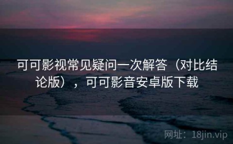 可可影视常见疑问一次解答（对比结论版），可可影音安卓版下载
