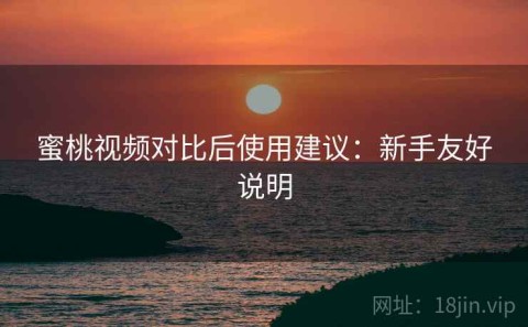 蜜桃视频对比后使用建议：新手友好说明