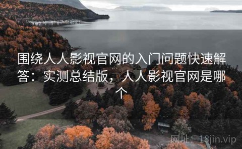 围绕人人影视官网的入门问题快速解答：实测总结版，人人影视官网是哪个