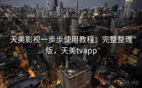 天美影视一步步使用教程：完整整理版，天美tvapp