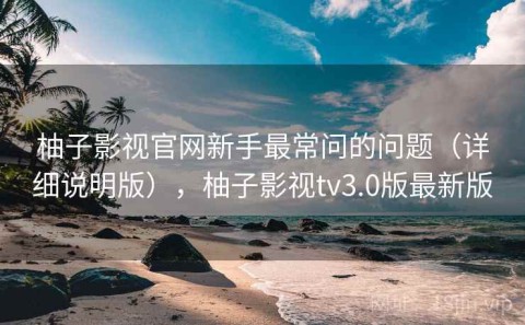 柚子影视官网新手最常问的问题（详细说明版），柚子影视tv3.0版最新版