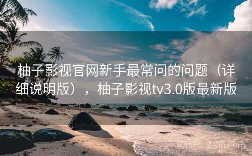 柚子影视官网新手最常问的问题（详细说明版），柚子影视tv3.0版最新版