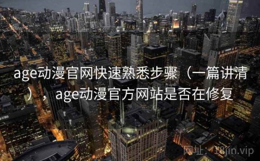 age动漫官网快速熟悉步骤（一篇讲清），age动漫官方网站是否在修复