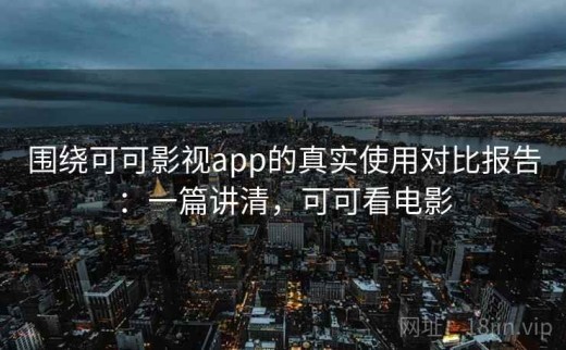 围绕可可影视app的真实使用对比报告：一篇讲清，可可看电影