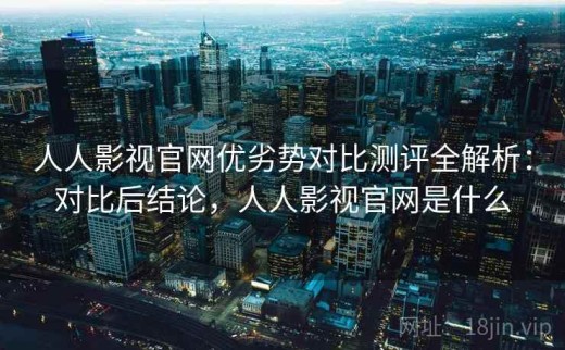 人人影视官网优劣势对比测评全解析：对比后结论，人人影视官网是什么