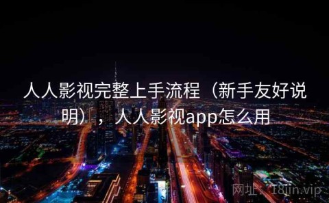 人人影视完整上手流程（新手友好说明），人人影视app怎么用