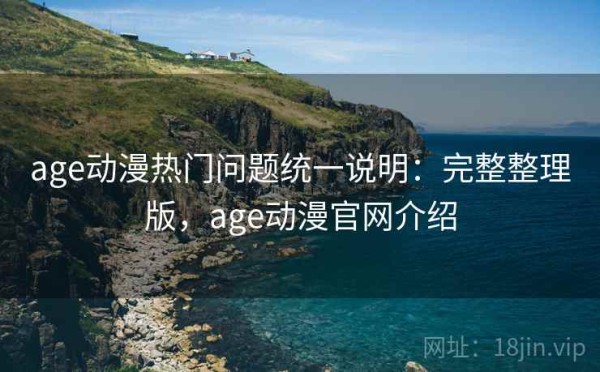 age动漫热门问题统一说明：完整整理版，age动漫官网介绍