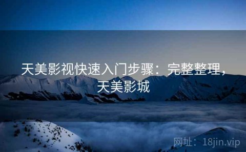 天美影视快速入门步骤：完整整理，天美影城