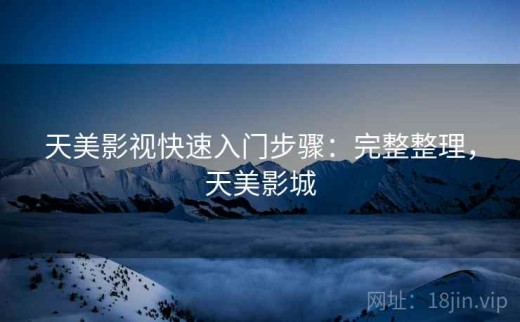 天美影视快速入门步骤：完整整理，天美影城