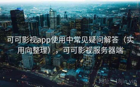 可可影视app使用中常见疑问解答（实用向整理），可可影视服务器端