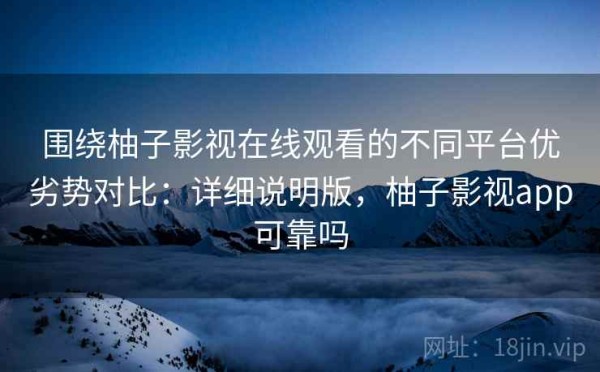 围绕柚子影视在线观看的不同平台优劣势对比：详细说明版，柚子影视app可靠吗