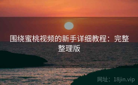 围绕蜜桃视频的新手详细教程：完整整理版
