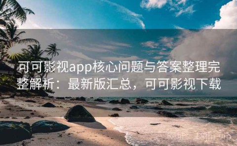 可可影视app核心问题与答案整理完整解析：最新版汇总，可可影视下载