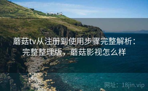 蘑菇tv从注册到使用步骤完整解析：完整整理版，蘑菇影视怎么样