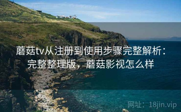 蘑菇tv从注册到使用步骤完整解析：完整整理版，蘑菇影视怎么样