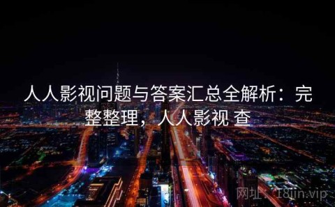 人人影视问题与答案汇总全解析：完整整理，人人影视 查