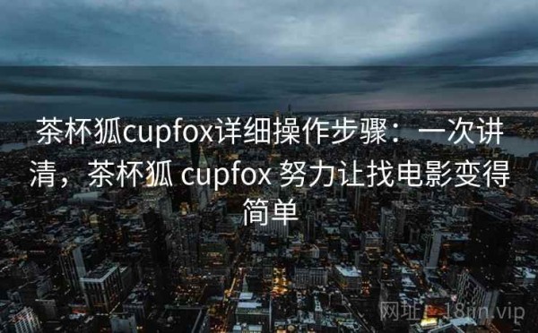茶杯狐cupfox详细操作步骤：一次讲清，茶杯狐 cupfox 努力让找电影变得简单