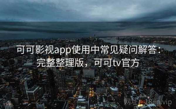 可可影视app使用中常见疑问解答：完整整理版，可可tv官方