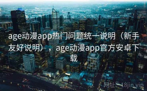age动漫app热门问题统一说明（新手友好说明），age动漫app官方安卓下载