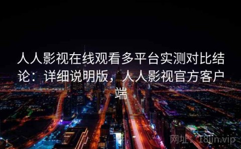 人人影视在线观看多平台实测对比结论：详细说明版，人人影视官方客户端