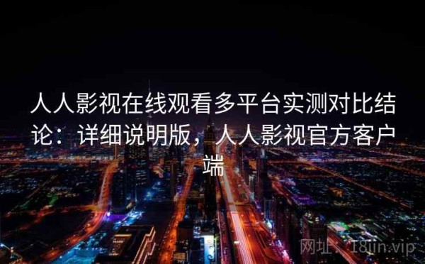 人人影视在线观看多平台实测对比结论：详细说明版，人人影视官方客户端