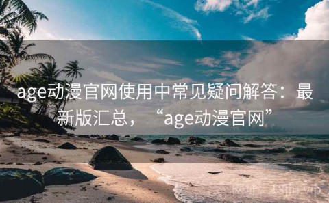 age动漫官网使用中常见疑问解答：最新版汇总，“age动漫官网”