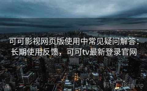 可可影视网页版使用中常见疑问解答：长期使用反馈，可可tv最新登录官网