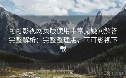 可可影视网页版使用中常见疑问解答完整解析：完整整理版，可可影视下载