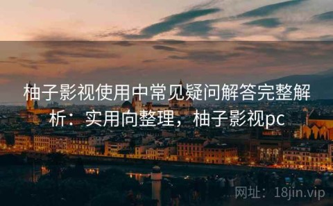 柚子影视使用中常见疑问解答完整解析：实用向整理，柚子影视pc