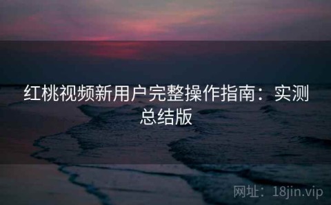 红桃视频新用户完整操作指南：实测总结版