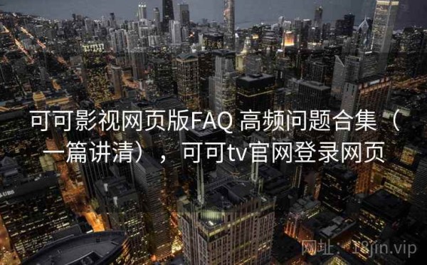 可可影视网页版FAQ 高频问题合集（一篇讲清），可可tv官网登录网页
