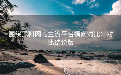 围绕黑料网的主流平台横向对比：对比结论版