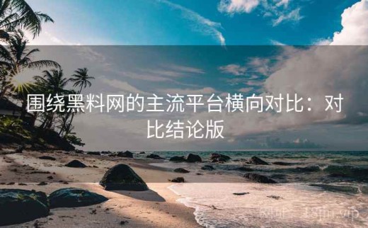 围绕黑料网的主流平台横向对比：对比结论版