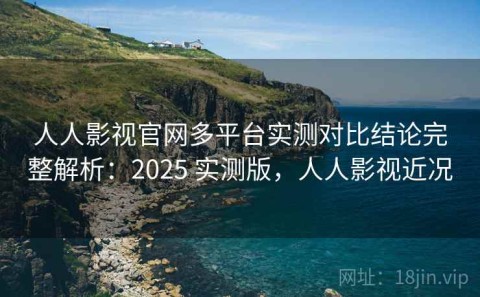 人人影视官网多平台实测对比结论完整解析：2025 实测版，人人影视近况