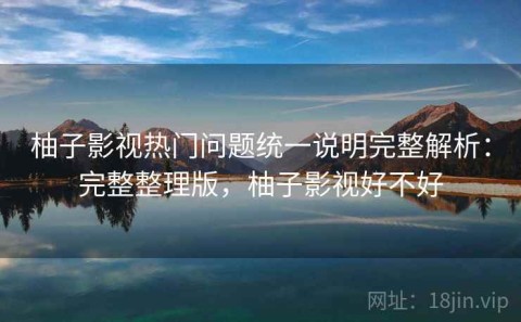 柚子影视热门问题统一说明完整解析：完整整理版，柚子影视好不好