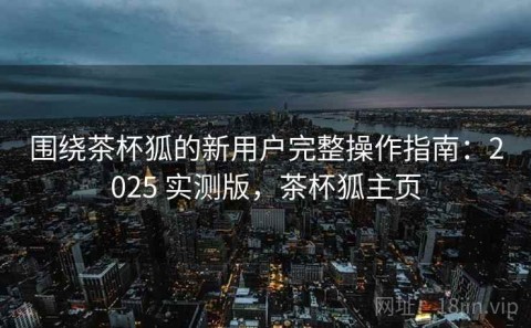 围绕茶杯狐的新用户完整操作指南：2025 实测版，茶杯狐主页
