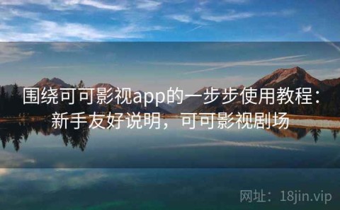 围绕可可影视app的一步步使用教程：新手友好说明，可可影视剧场