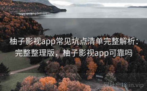 柚子影视app常见坑点清单完整解析：完整整理版，柚子影视app可靠吗