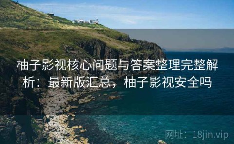 柚子影视核心问题与答案整理完整解析：最新版汇总，柚子影视安全吗