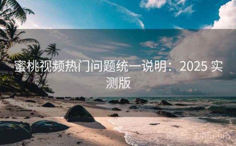 蜜桃视频热门问题统一说明：2025 实测版