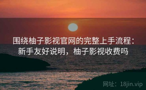 围绕柚子影视官网的完整上手流程：新手友好说明，柚子影视收费吗