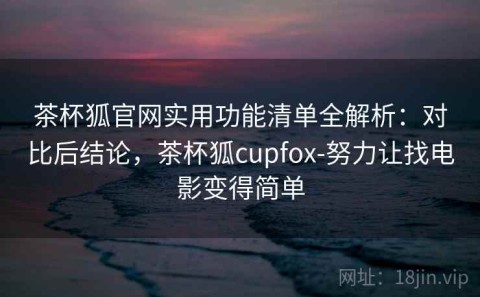 茶杯狐官网实用功能清单全解析：对比后结论，茶杯狐cupfox-努力让找电影变得简单
