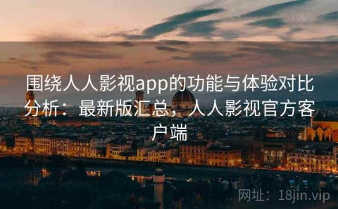 围绕人人影视app的功能与体验对比分析：最新版汇总，人人影视官方客户端