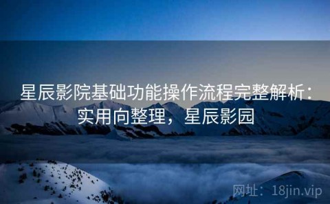 星辰影院基础功能操作流程完整解析：实用向整理，星辰影园