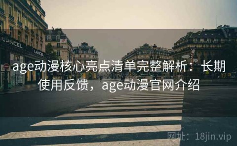 age动漫核心亮点清单完整解析：长期使用反馈，age动漫官网介绍