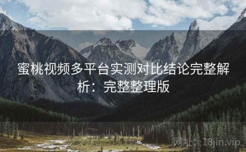 蜜桃视频多平台实测对比结论完整解析：完整整理版