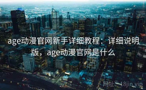 age动漫官网新手详细教程：详细说明版，age动漫官网是什么